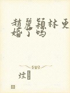 赵丽颖林更新结婚了吗