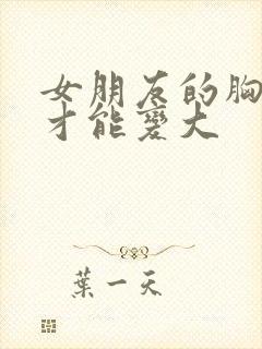 女朋友的胸怎么才能变大