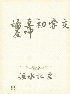 娇妻初尝交换害羞呻