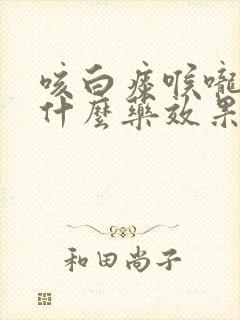 咳白痰喉咙痒吃什么药效果好