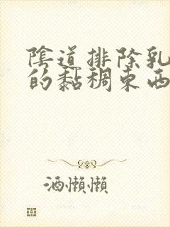 阴道排除乳白色的黏稠东西是什么