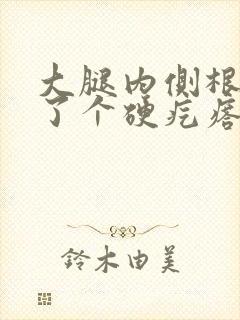 大腿内侧根部长了个硬疙瘩,不痛不痒