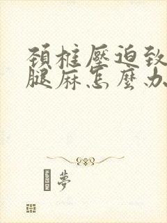 颈椎压迫致手麻腿麻怎么办