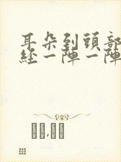 耳朵到头部的神经一阵一阵的疼