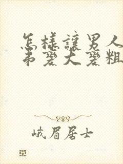 怎样让男人的弟弟变大变粗