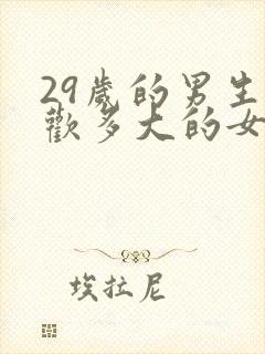 29岁的男生喜欢多大的女生