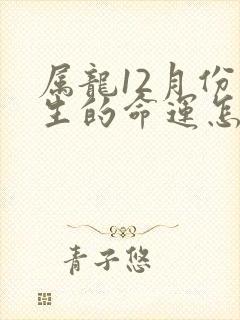 属龙12月份出生的命运怎么样