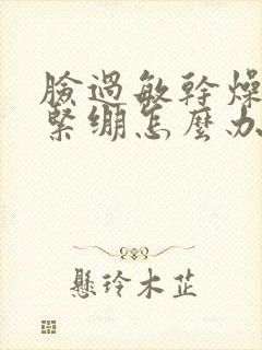 脸过敏干燥脱皮紧绷怎么办