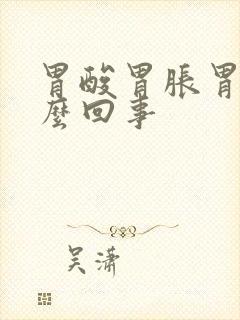 胃酸胃胀胃堵怎么回事