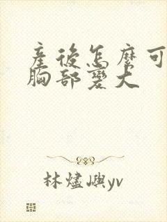 产后怎么可以让胸部变大封面