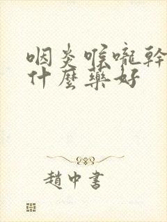 咽炎喉咙干咳吃什么药好