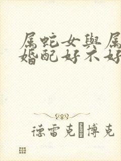 属蛇女与属羊男婚配好不好