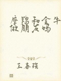 摩羯和金牛适合做朋友吗