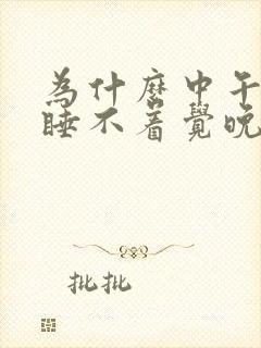 为什么中午总是睡不着觉晚上又很快入睡