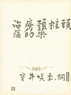 治疗颈椎头晕头痛的药