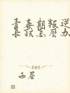 青春期叛逆期家长该怎么办