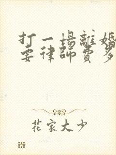 打一场离婚官司要律师费多少钱