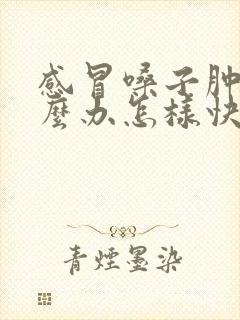 感冒嗓子肿了怎么办怎样快速恢复封面