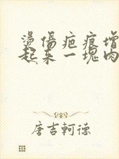 烫伤疤痕增生凸起来一块肉怎么办