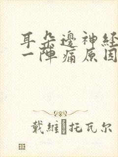 耳朵边神经一阵一阵痛原因