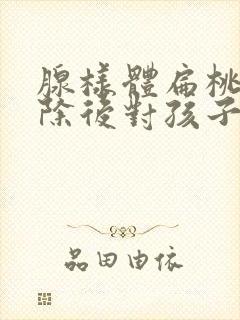 腺样体扁桃体切除后对孩子影响