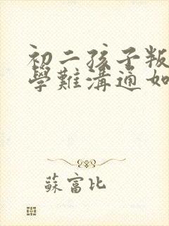 初二孩子叛逆厌学难沟通如何引导