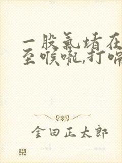 一股气堵在胸口至喉咙,打嗝就好点