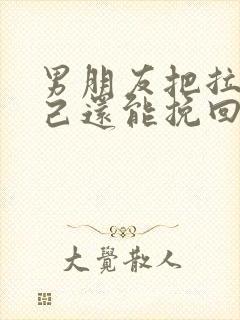 男朋友把拉黑自己还能挽回吗