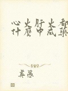 心火肝火都旺吃什么中成药