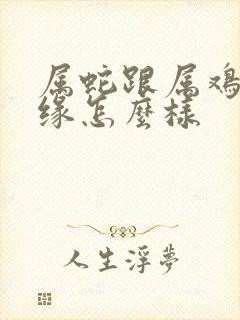 属蛇跟属鸡的姻缘怎么样