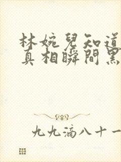 林婉儿知道林珙真相瞬间黑化