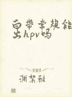 白带常规能检查出hpv吗封面