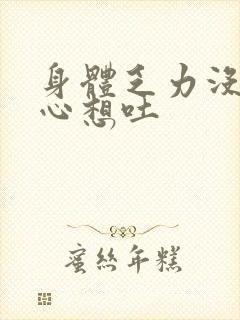 身体乏力没劲恶心想吐