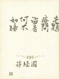 如何治疗老年人睡不着问题