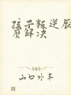 孩子叛逆厌学怎么解决