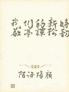 我们的新时代白敬亭谭松韵第一集