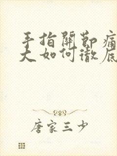 手指关节痛风肿大如何彻底消除掉