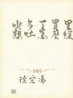 吃多了胃里难受想吐怎么缓解