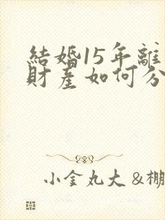 结婚15年离婚财产如何分割