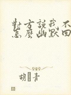 对方说我不想他怎么幽默回复