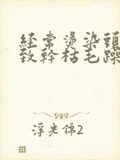 经常烫染头发导致干枯毛躁怎么办