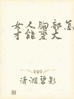 女人胸部怎么样才能变大