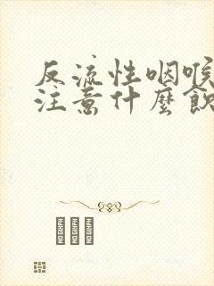 反流性咽喉炎要注意什么饮食