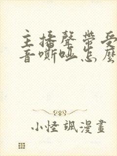 主播声带受损声音嘶哑怎么办