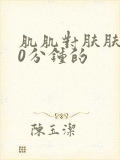 肌肌对肤肤肤30分钟的