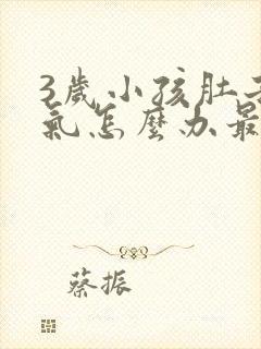 3岁小孩肚子胀气怎么办最快的方法