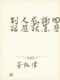 别人感谢回复的话应该怎么说