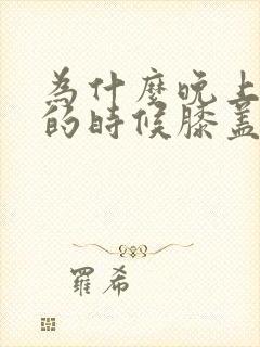 为什么晚上睡觉的时候膝盖会痛