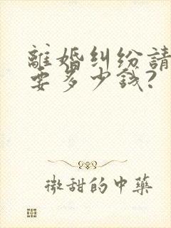 离婚纠纷请律师要多少钱?