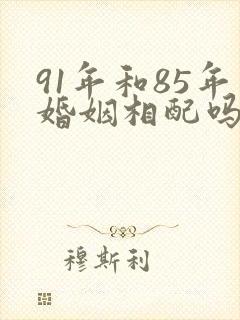 91年和85年婚姻相配吗